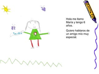 Hola me llamo
María y tengo 6
años.
Quiero hablaros de
un amigo mío muy
especial.
 