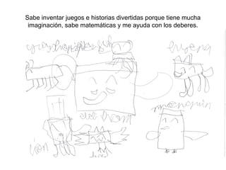 Sabe inventar juegos e historias divertidas porque tiene mucha
 imaginación, sabe matemáticas y me ayuda con los deberes.
 