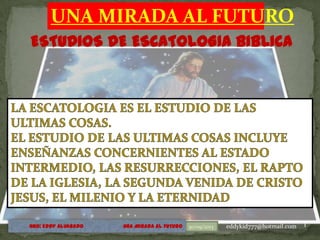 UNA MIRADA AL FUTURO
ESTUDIOS DE ESCATOLOGIA BIBLICA
30/09/2013 1HNO: EDDY ALVARADO UNA MIRADA AL FUTURO eddykid777@hotmail.com
 