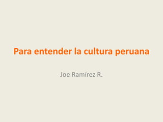 Para entender la cultura peruana
Joe Ramírez R.
 