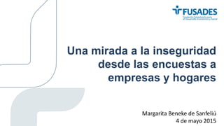 Margarita Beneke de Sanfeliú
4 de mayo 2015
Una mirada a la inseguridad
desde las encuestas a
empresas y hogares
 