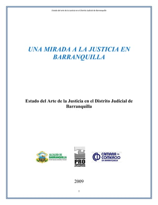 Estado del arte de la Justicia en el Distrito Judicial de Barranquilla




 UNA MIRADA A LA JUSTICIA EN
       BARRANQUILLA




Estado del Arte de la Justicia en el Distrito Judicial de
                     Barranquilla




                                          2009
                                               I
 