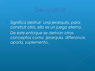 


Significa destruir una jerarquía, para
construir otra, ello es un juego eterno.
De este enfoque se derivan otros
conceptos como jerarquía, differance,
aporía, suplemento.

 