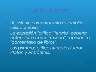 

Un estudio comparativista es también
crítica literaria.

La expresión "crítica literaria" debería
entenderse como "reseña", "opinión" o
"comentario de libros". 
 Los primeros críticos literarios fueron
Platón y Aristóteles.


 