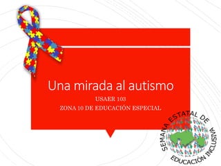 Una mirada al autismo
USAER 103
ZONA 10 DE EDUCACIÓN ESPECIAL
 