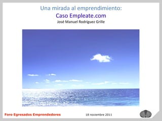 Una mirada al emprendimiento:
                      Caso Empleate.com
                          José Manuel Rodríguez Grille




Foro Egresados Emprendedores              18 noviembre 2011
 