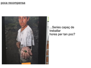 ...Series capaç de 
treballar 
hores per tan poc?
poca recompensa
 