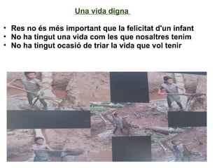 Una vida digna
• Res no és més important que la felicitat d'un infant
• No ha tingut una vida com les que nosaltres tenim
• No ha tingut ocasió de triar la vida que vol tenir
 