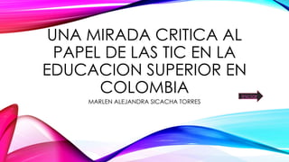 UNA MIRADA CRITICA AL
PAPEL DE LAS TIC EN LA
EDUCACION SUPERIOR EN
COLOMBIA
MARLEN ALEJANDRA SICACHA TORRES
Iniciar
 