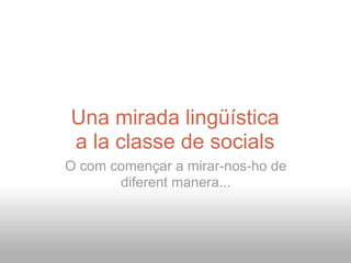 Una mirada lingüística
a la classe de socials
O com començar a mirar-nos-ho de
       diferent manera...
 