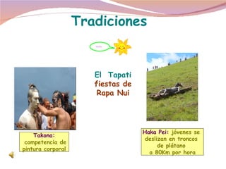 Tradiciones Takona: competencia de pintura corporal Haka Pei:   jóvenes se  deslizan en troncos  de plátano  a 80Km por hora El  Tapati  fiestas de Rapa Nui blabla 