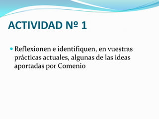 ACTIVIDAD Nº 1
 Reflexionen e identifiquen, en vuestras
 prácticas actuales, algunas de las ideas
 aportadas por Comenio
 