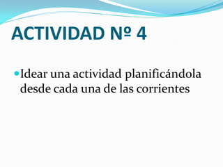 ACTIVIDAD Nº 4
Idear una actividad planificándola
 desde cada una de las corrientes
 