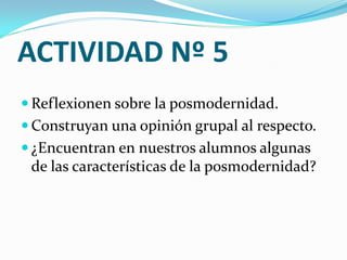 ACTIVIDAD Nº 5
 Reflexionen sobre la posmodernidad.
 Construyan una opinión grupal al respecto.
 ¿Encuentran en nuestros alumnos algunas
 de las características de la posmodernidad?
 
