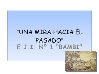 “ UNA MIRA HACIA EL PASADO” E.J.I. Nº 1 “BAMBI” 