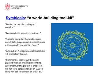 Symbiosis: “a world-building tool-kit”
“Dentro	
  de	
  cada	
  lector	
  hay	
  un	
  
creador.”	
  
	
  
“Los	
  creador...