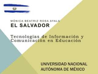 UNIVERSIDAD NACIONAL
AUTÓNOMA DE MÉXICO
M Ó N I C A B E AT R I Z R O S A AYA L A
EL SALVADOR
Tecnologías de Información y
Comunicación en Educación
 