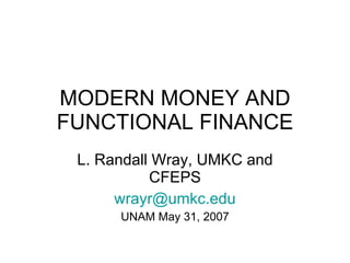 MODERN MONEY AND FUNCTIONAL FINANCE L. Randall Wray, UMKC and CFEPS [email_address] UNAM May 31, 2007 