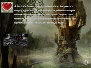  Los dos se fueron a vivir a un castillo tenebroso. Fue pasando el
tiempo y la gente venía de todos los lugares de todo este mundo para
observar ala sobrenatural pareja sin éxito alguno. Cuando las cosas
empezaban a ir mejor, una sombra sin rostro se llevó al fantasma a un
lugar remoto llamado INFIERNO o más alla, no se sabe…
 