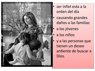• ser infiel esta a la
orden del día
• causando grandes
daños a las familias
• a los jóvenes
• a los niños
• y a las personas que
tienen un deseo
ardiente de buscar a
Dios.
 