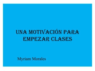 Una motivación para
  empezar clases


Myriam Morales
 