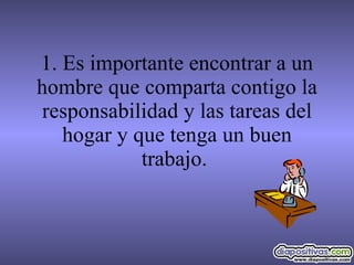 1. Es importante encontrar a un hombre que comparta contigo la responsabilidad y las tareas del hogar y que tenga un buen trabajo.  