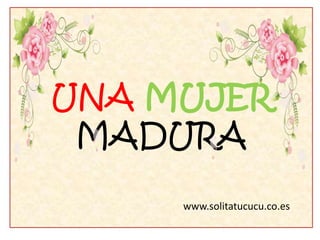 UNA MUJER
MADURA
www.solitatucucu.co.es
 