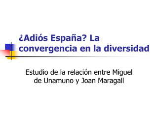 ¿Adiós España? La
convergencia en la diversidad

 Estudio de la relación entre Miguel
    de Unamuno y Joan Maragall
 