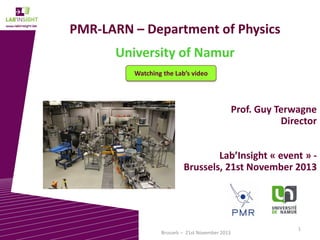 PMR-LARN – Department of Physics

University of Namur
Watching the Lab’s video

Prof. Guy Terwagne
Director
Lab’Insight « event » Brussels, 21st November 2013

Brussels – 21st November 2013

1

 