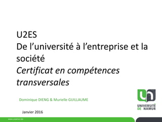 www.unamur.be
U2ES
De l’université à l’entreprise et la
société
Certificat en compétences
transversales
Dominique DIENG & Murielle GUILLAUME
Janvier 2016
 