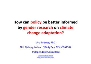 How	can	policy	be	be.er	informed	
by	gender	research	on	climate	
change	adapta7on?	
Una	Murray,	PhD	
NUI	Galway,	Ireland	3D4AgDev,	MSc	CCAFS	&	
	Independent	Consultant	
unamurray@gmail.com	
hFp://nuaconsulIng.org/	
 