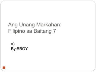 1
Ang Unang Markahan:
Filipino sa Baitang 7
=)
By:BBOY
 