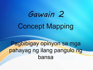 Gawain 2
Concept Mapping
Pagbibigay opinyon sa mga
pahayag ng ilang pangulo ng
bansa
 