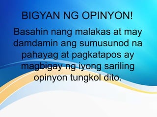 BIGYAN NG OPINYON!
Basahin nang malakas at may
damdamin ang sumusunod na
pahayag at pagkatapos ay
magbigay ng iyong sariling
opinyon tungkol dito.
 