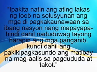 “Ipakita natin ang ating lakas
ng loob na solusyunan ang
mga di pagkakaunawaan sa
ibang nasyon nang mapayapa-
hindi dahil naduduwag tayong
harapin ang mga panganib,
kundi dahil ang
pakikipagkasundo ang matibay
na mag-aalis sa pagdududa at
takot.”
 