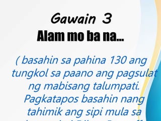 Gawain 3
Alam mo ba na…
( basahin sa pahina 130 ang
tungkol sa paano ang pagsulat
ng mabisang talumpati.
Pagkatapos basahin nang
tahimik ang sipi mula sa
 
