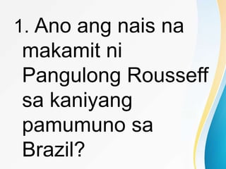 1. Ano ang nais na
makamit ni
Pangulong Rousseff
sa kaniyang
pamumuno sa
Brazil?
 