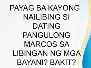 PAYAG BA KAYONG
NAILIBING SI
DATING
PANGULONG
MARCOS SA
LIBINGAN NG MGA
BAYANI? BAKIT?
 