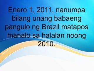 Enero 1, 2011, nanumpa
bilang unang babaeng
pangulo ng Brazil matapos
manalo sa halalan noong
2010.
 