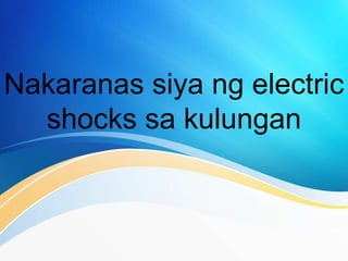 Nakaranas siya ng electric
shocks sa kulungan
 