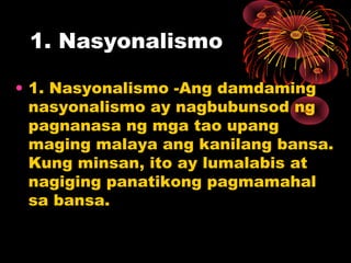 1. Nasyonalismo
• 1. Nasyonalismo -Ang damdaming
nasyonalismo ay nagbubunsod ng
pagnanasa ng mga tao upang
maging malaya ang kanilang bansa.
Kung minsan, ito ay lumalabis at
nagiging panatikong pagmamahal
sa bansa.
 