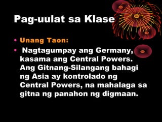 Pag-uulat sa Klase
• Unang Taon:
• Nagtagumpay ang Germany,
kasama ang Central Powers.
Ang Gitnang-Silangang bahagi
ng Asia ay kontrolado ng
Central Powers, na mahalaga sa
gitna ng panahon ng digmaan.
 