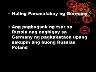 • Huling Pananalakay ng Germany
• Ang pagbagsak ng tsar sa
Russia ang nagbigay sa
Germany ng pagkakataon upang
sakupin ang buong Russian
Poland
 