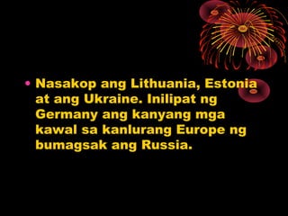 • Nasakop ang Lithuania, Estonia
at ang Ukraine. Inilipat ng
Germany ang kanyang mga
kawal sa kanlurang Europe ng
bumagsak ang Russia.
 
