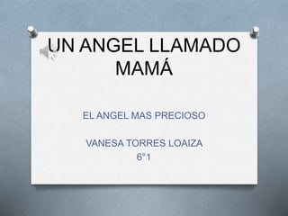 UN ANGEL LLAMADO
MAMÁ
EL ANGEL MAS PRECIOSO
VANESA TORRES LOAIZA
6°1
 