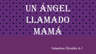 Un ángel
llamado
mamá
Valentina Giraldo 6-1
 