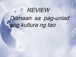REVIEW
Dumaan sa pag-unlad
ang kultura ng tao
 