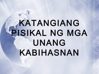 KATANGIANG
PISIKAL NG MGA
UNANG
KABIHASNAN
 