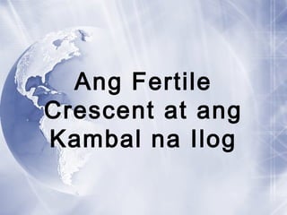 Ang Fertile
Crescent at ang
Kambal na Ilog
 