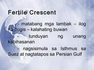 Fertile Crescent
- matabang mga lambak – ilog
na hugis – kalahating buwan
- lunduyan ng unang
kabihasanan
- nagsisimula sa Isthmus sa
Suez at nagtatapos sa Persian Gulf
 